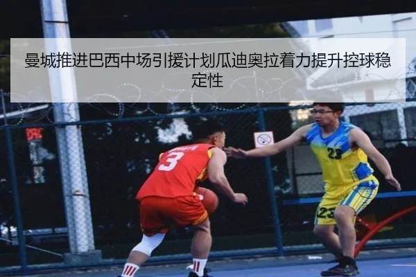 曼城推进巴西中场引援计划瓜迪奥拉着力提升控球稳定性