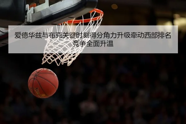 爱德华兹与布克关键时刻得分角力升级牵动西部排名竞争全面升温