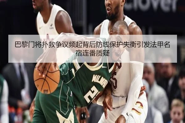巴黎门将扑救争议频起背后防线保护失衡引发法甲名宿连番质疑