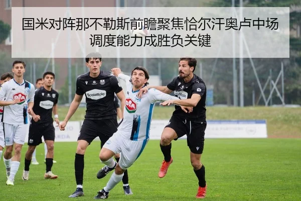 国米对阵那不勒斯前瞻聚焦恰尔汗奥卢中场调度能力成胜负关键