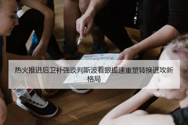 热火推进后卫补强谈判斯波着眼提速重塑转换进攻新格局