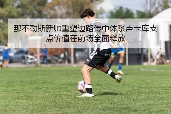 那不勒斯新帅重塑边路传中体系卢卡库支点价值在前场全面释放