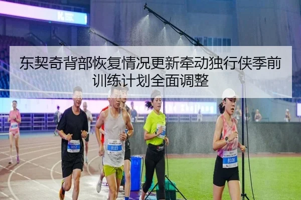 东契奇背部恢复情况更新牵动独行侠季前训练计划全面调整